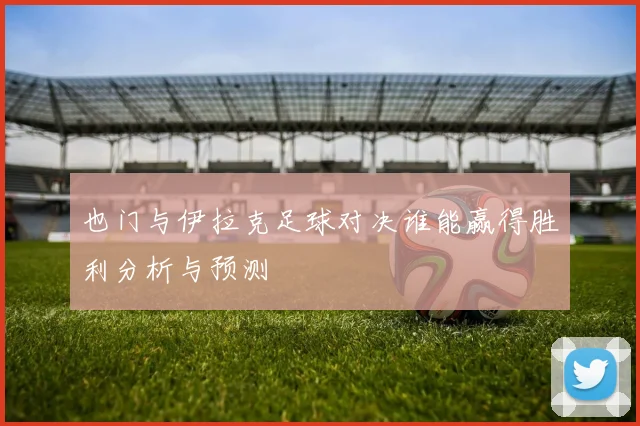 也门与伊拉克足球对决谁能赢得胜利分析与预测