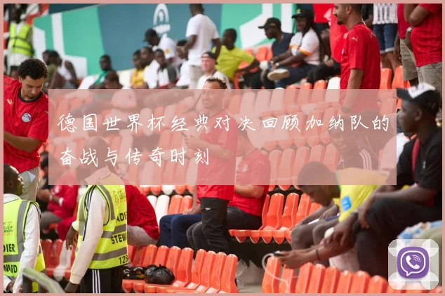 德国世界杯经典对决回顾加纳队的奋战与传奇时刻
