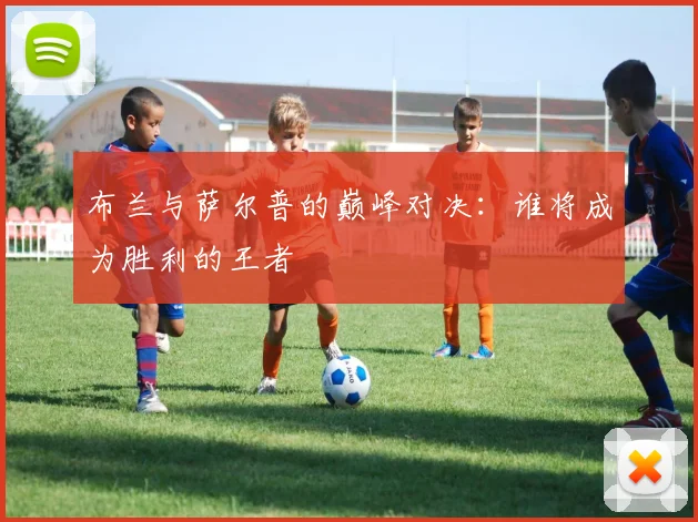 布兰与萨尔普的巅峰对决：谁将成为胜利的王者