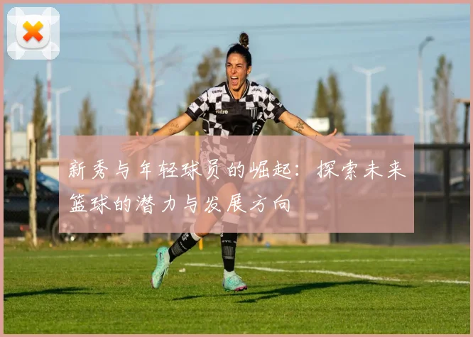 新秀与年轻球员的崛起：探索未来篮球的潜力与发展方向