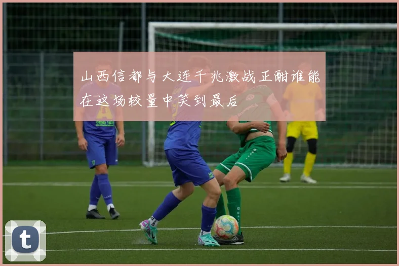 山西信都与大连千兆激战正酣谁能在这场较量中笑到最后