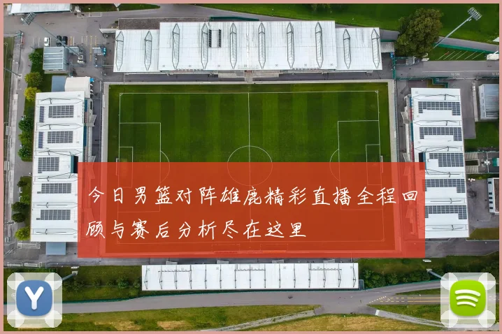 今日男篮对阵雄鹿精彩直播全程回顾与赛后分析尽在这里