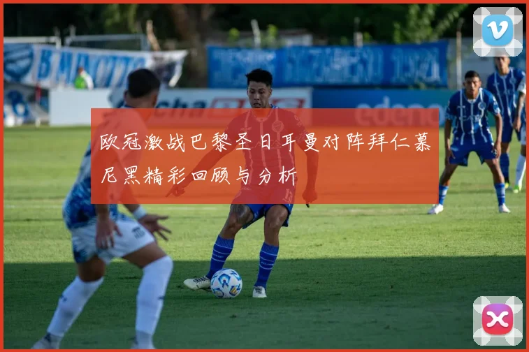 欧冠激战巴黎圣日耳曼对阵拜仁慕尼黑精彩回顾与分析