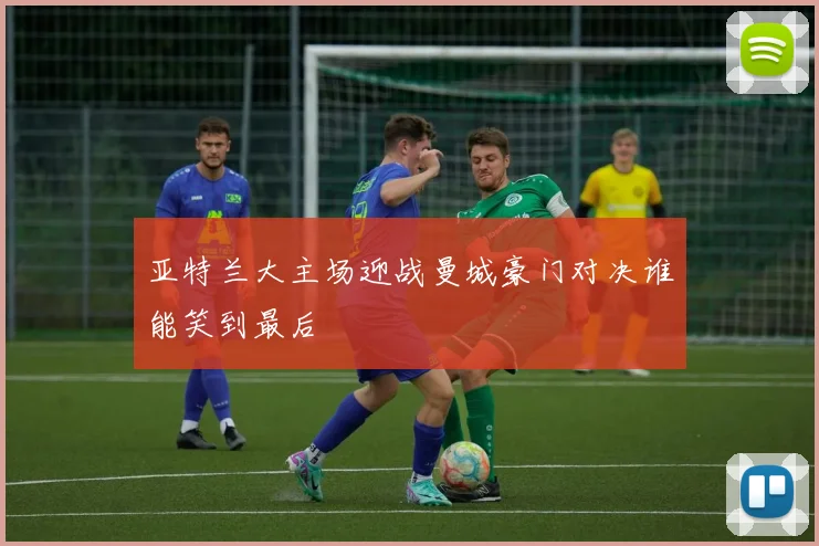 亚特兰大主场迎战曼城豪门对决谁能笑到最后