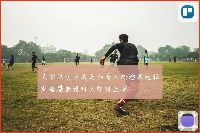 美职联焦点战芝加哥火焰迎战达拉斯猎鹰激情对决即将上演