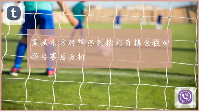 莱顿东方对阵热刺精彩直播全程回顾与赛后分析