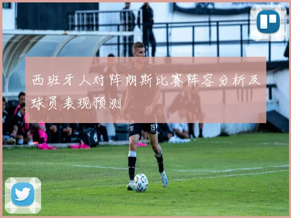 西班牙人对阵朗斯比赛阵容分析及球员表现预测