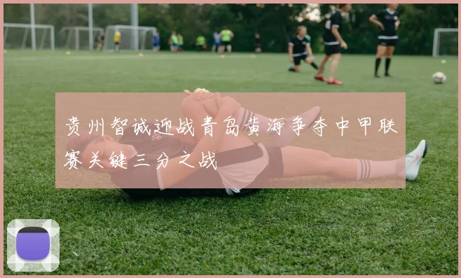 贵州智诚迎战青岛黄海争夺中甲联赛关键三分之战