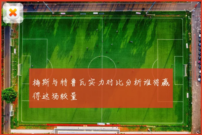 梅斯与特鲁瓦实力对比分析谁将赢得这场较量