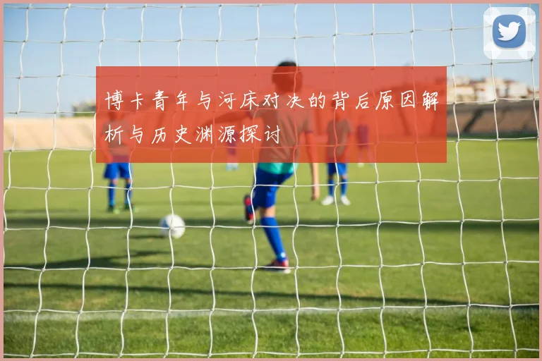 博卡青年与河床对决的背后原因解析与历史渊源探讨