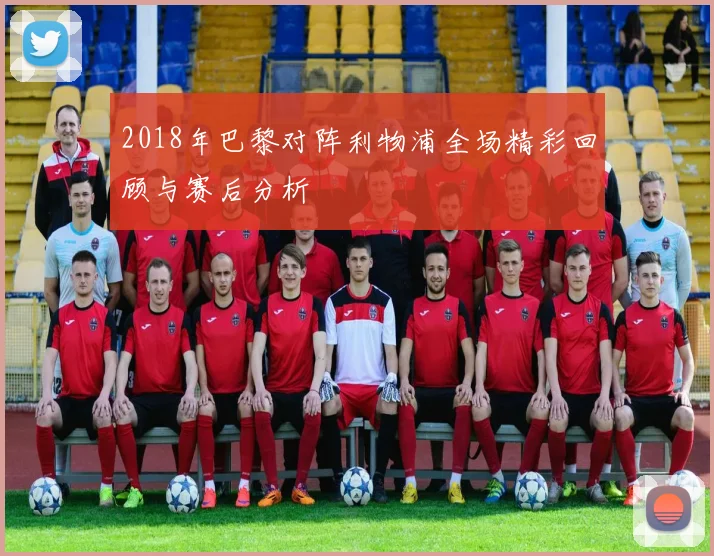 2018年巴黎对阵利物浦全场精彩回顾与赛后分析