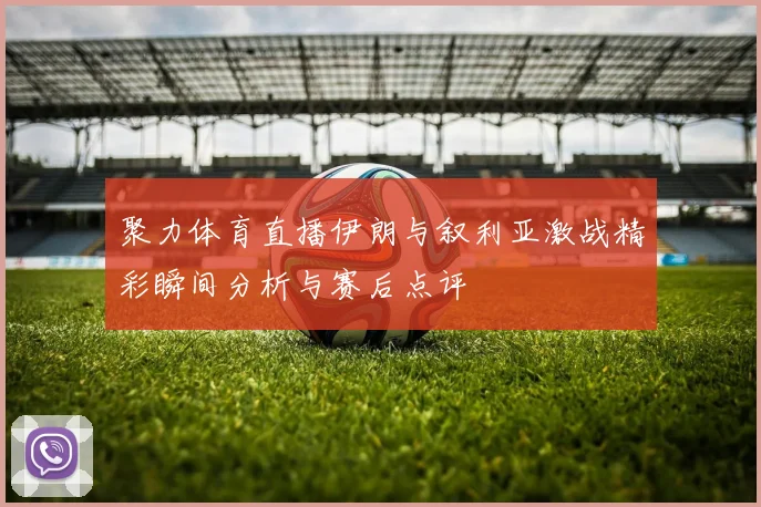 聚力体育直播伊朗与叙利亚激战精彩瞬间分析与赛后点评