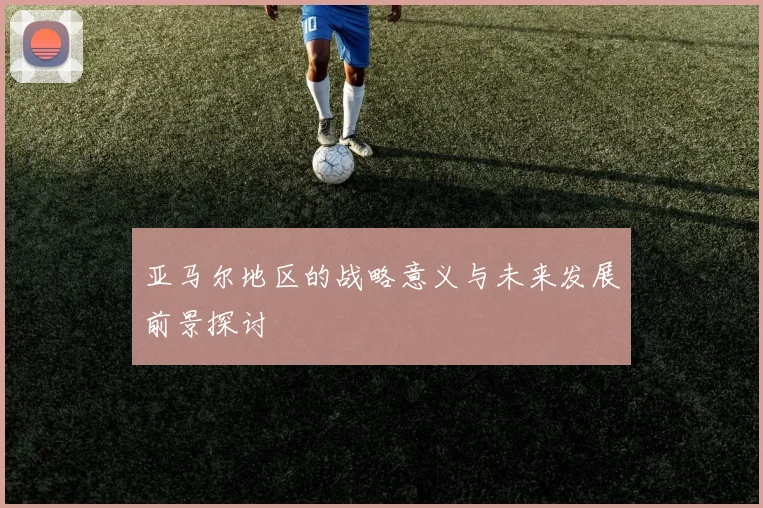 亚马尔地区的战略意义与未来发展前景探讨