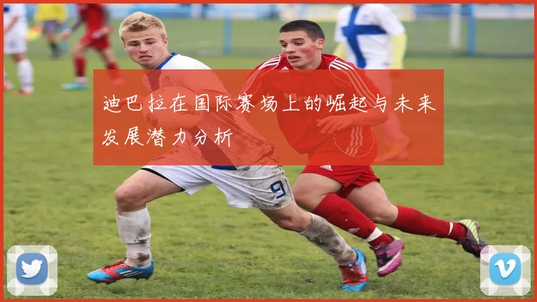 迪巴拉在国际赛场上的崛起与未来发展潜力分析