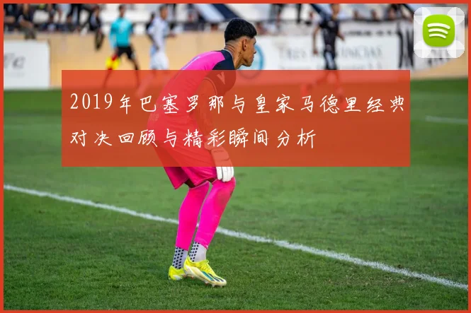 2019年巴塞罗那与皇家马德里经典对决回顾与精彩瞬间分析