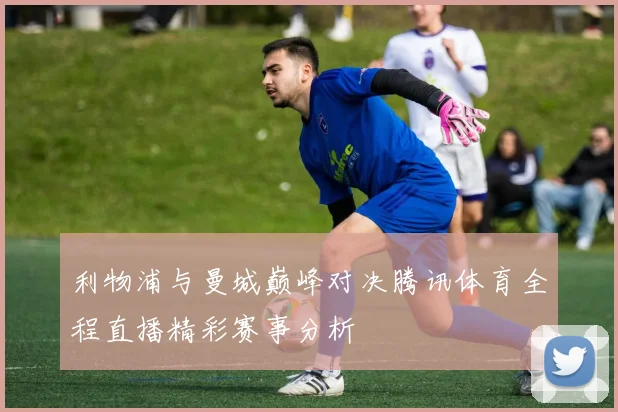 利物浦与曼城巅峰对决腾讯体育全程直播精彩赛事分析