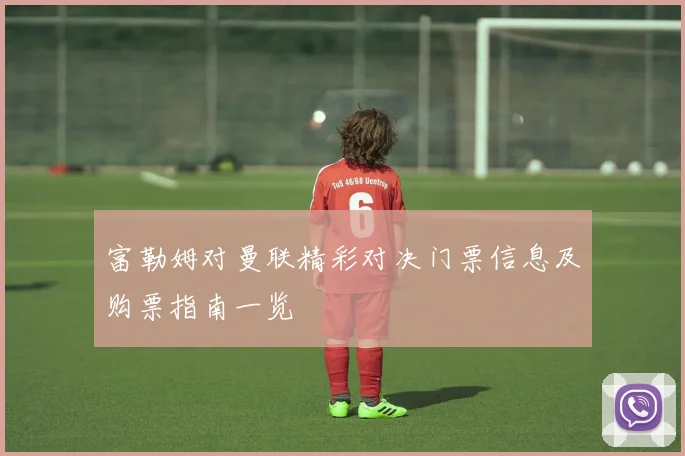 富勒姆对曼联精彩对决门票信息及购票指南一览