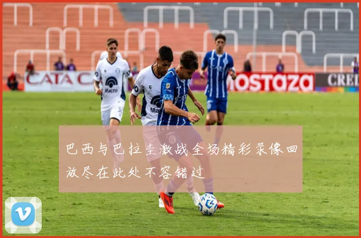 巴西与巴拉圭激战全场精彩录像回放尽在此处不容错过