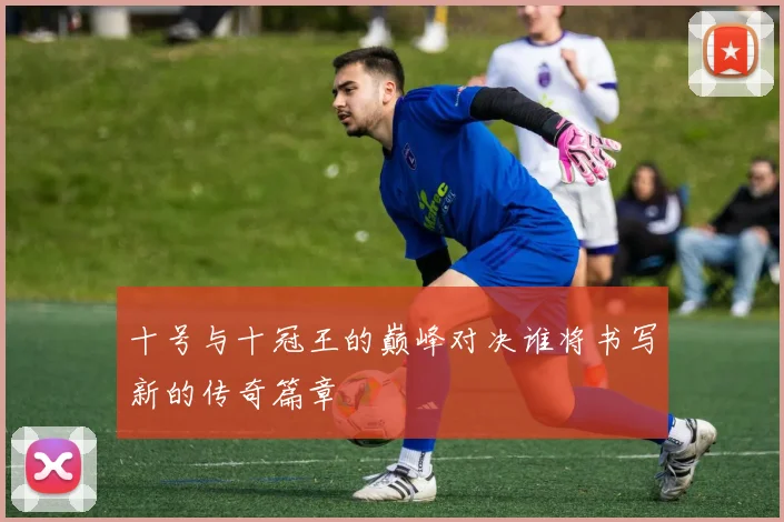 十号与十冠王的巅峰对决谁将书写新的传奇篇章