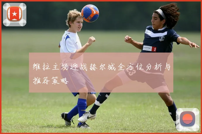 维拉主场迎战赫尔城全方位分析与推荐策略