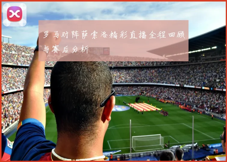 罗马对阵萨索洛精彩直播全程回顾与赛后分析