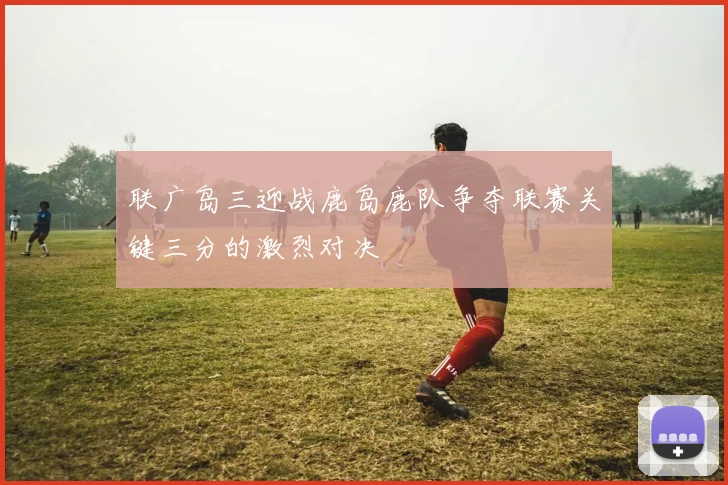 联广岛三迎战鹿岛鹿队争夺联赛关键三分的激烈对决