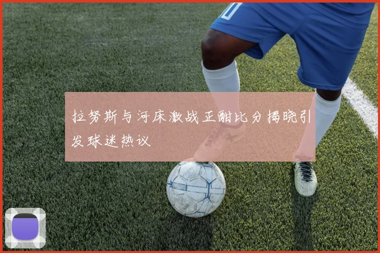 拉努斯与河床激战正酣比分揭晓引发球迷热议