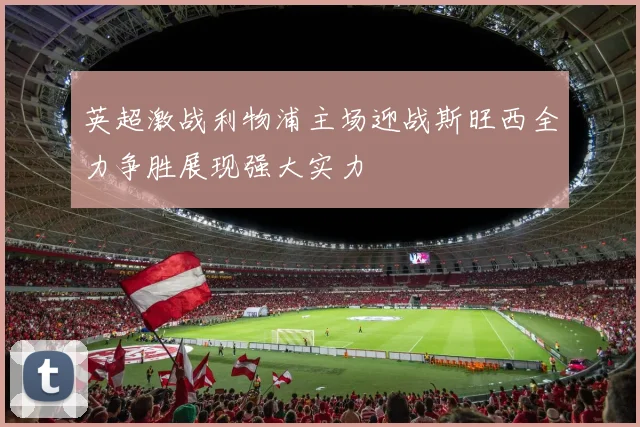 英超激战利物浦主场迎战斯旺西全力争胜展现强大实力