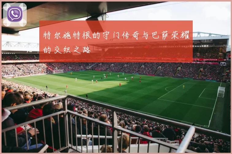 特尔施特根的守门传奇与巴萨荣耀的交织之路