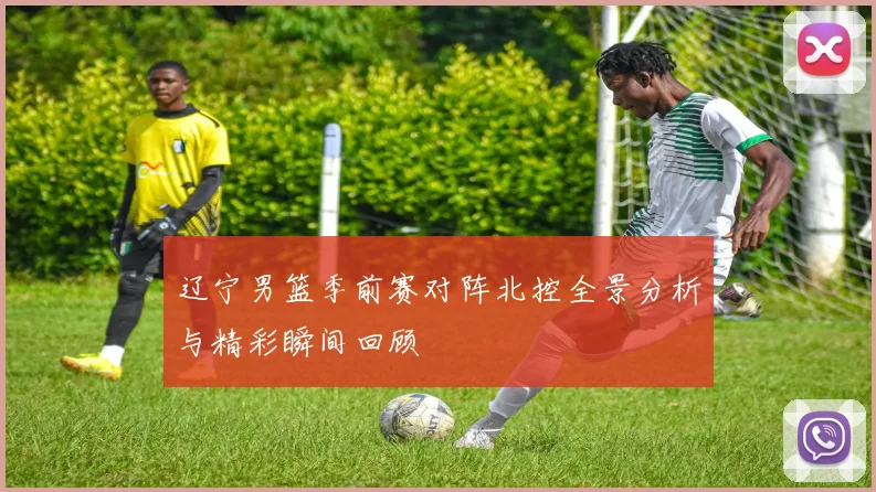 辽宁男篮季前赛对阵北控全景分析与精彩瞬间回顾