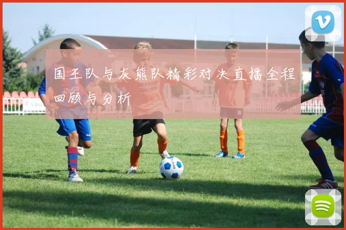 国王队与灰熊队精彩对决直播全程回顾与分析