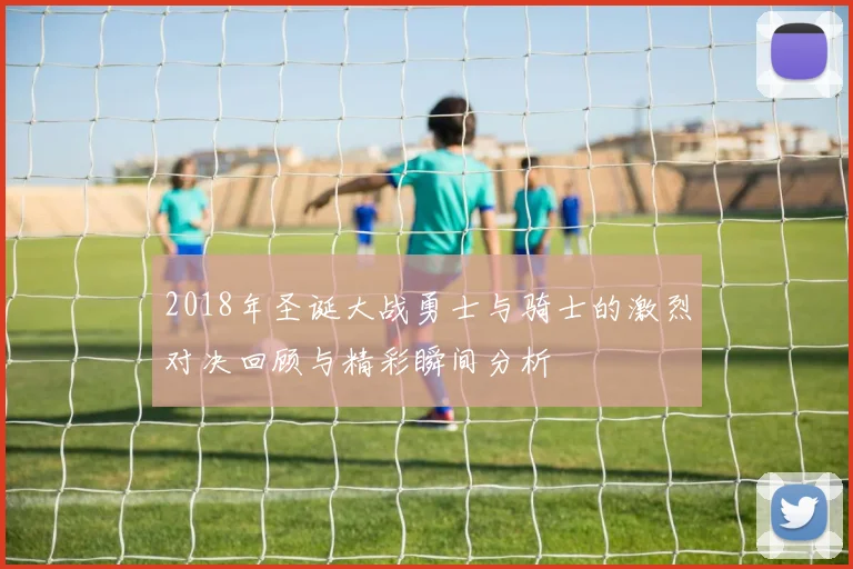 2018年圣诞大战勇士与骑士的激烈对决回顾与精彩瞬间分析