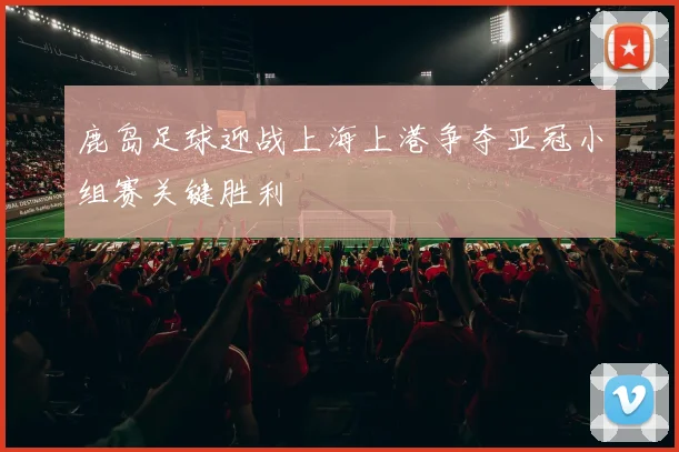 鹿岛足球迎战上海上港争夺亚冠小组赛关键胜利