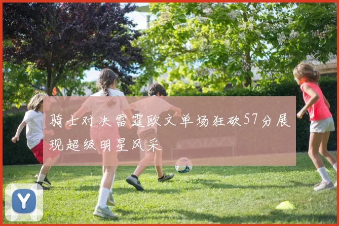 骑士对决雷霆欧文单场狂砍57分展现超级明星风采