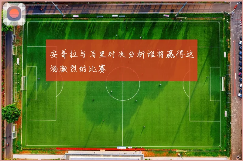 安哥拉与马里对决分析谁将赢得这场激烈的比赛