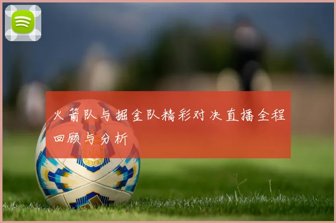 火箭队与掘金队精彩对决直播全程回顾与分析
