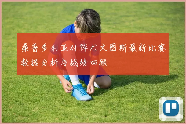 桑普多利亚对阵尤文图斯最新比赛数据分析与战绩回顾
