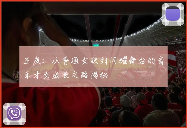 王岚：从普通女孩到闪耀舞台的音乐才女成长之路揭秘