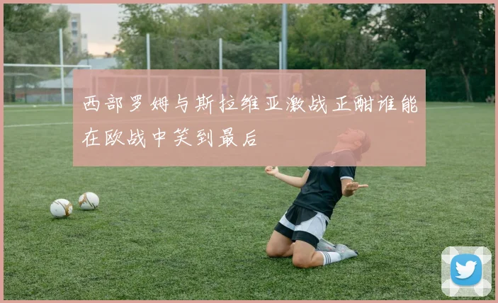 西部罗姆与斯拉维亚激战正酣谁能在欧战中笑到最后