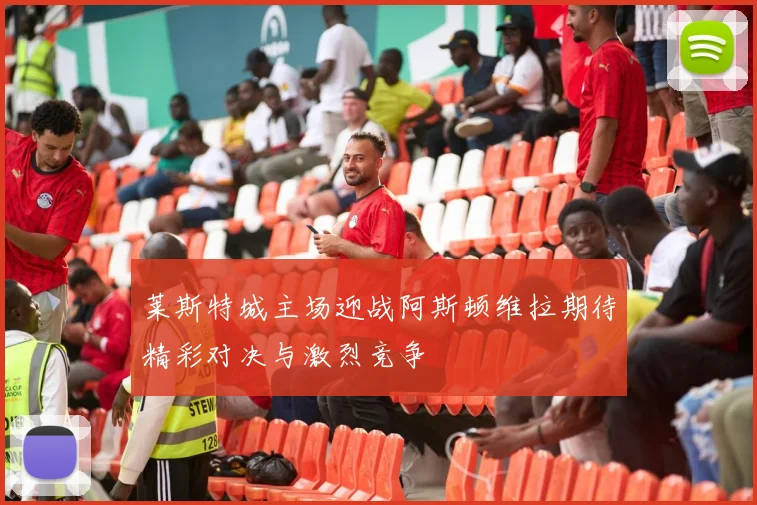 莱斯特城主场迎战阿斯顿维拉期待精彩对决与激烈竞争