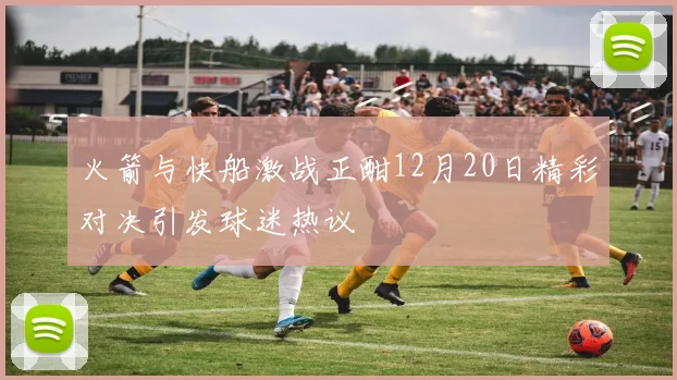 火箭与快船激战正酣12月20日精彩对决引发球迷热议