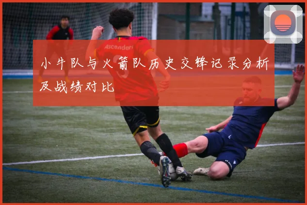 小牛队与火箭队历史交锋记录分析及战绩对比