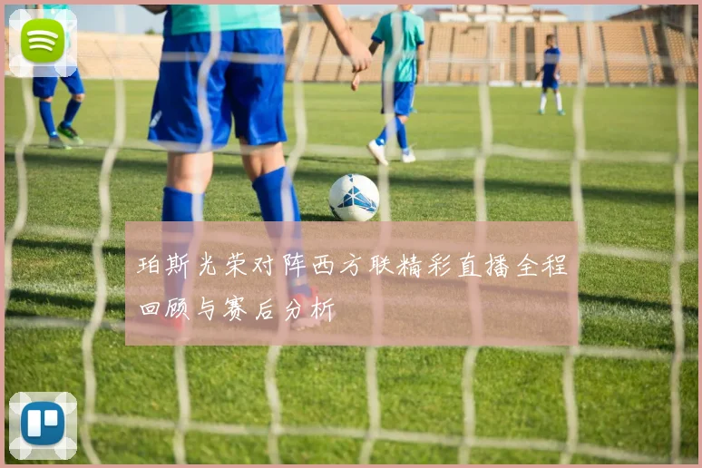 珀斯光荣对阵西方联精彩直播全程回顾与赛后分析
