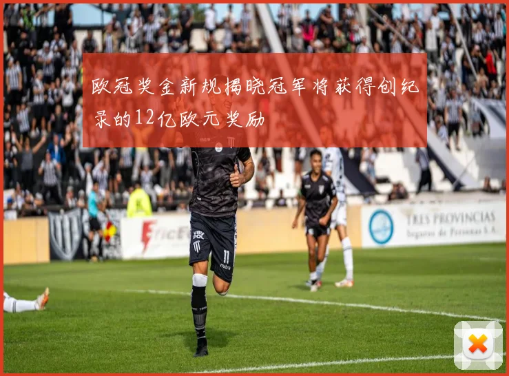 欧冠奖金新规揭晓冠军将获得创纪录的12亿欧元奖励