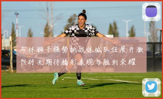 布林狮子强势挑战休城队伍展开激烈对决期待精彩表现与胜利荣耀