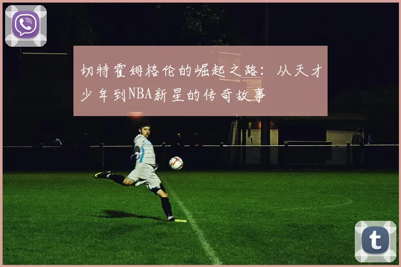 切特霍姆格伦的崛起之路：从天才少年到NBA新星的传奇故事