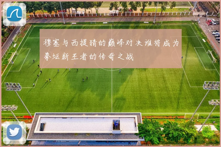 穆塞与西提猜的巅峰对决谁将成为拳坛新王者的传奇之战