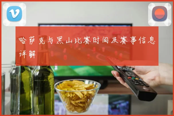 哈萨克与黑山比赛时间及赛事信息详解