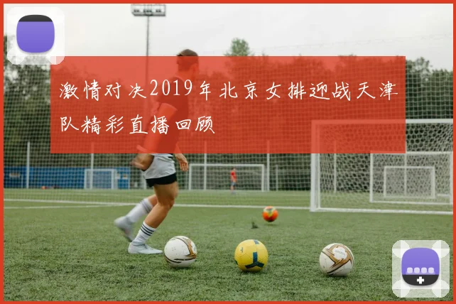 激情对决2019年北京女排迎战天津队精彩直播回顾
